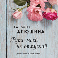 Татьяна Алюшина. «Руки моей не отпускай». Часть 9 - Калиниченко Елена