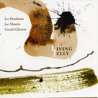 Living Jelly - Ivo Perelman & Joe Morris & Gerald Cleaver