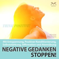 Negative Gedanken Stoppen: Positive Konditionierung - schrittweise Selbststärkung und unterstützende, positive Affirmationen, Teil 8 - Torsten Abrolat