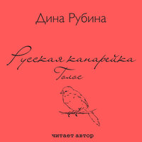 Дина Рубина. «Русская канарейка. Голос». Часть 12 - Дина Рубина