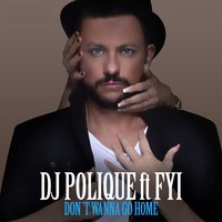 Don't Wanna Go Home - Dj Polique & FYI & Follow Your Instinct