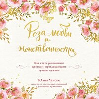 Юлия Ланске. «Роза любви и женственности. Как стать роскошным цветком, привлекающим лучших мужчин». Часть 33 - Ирина Воробьева