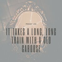 It Takes a Long, Long Train With a Red Caboose - Peggy Lee