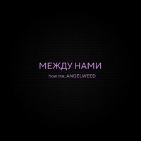 Между нами - ANGELWEED & how me