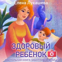 Елена Лукашева. «Здоровый ребёнок. Настольная книга заботливой мамы». Часть 9 - Любовь Петрова
