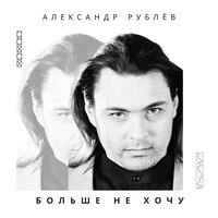 Больше не хочу - Александр Рублёв