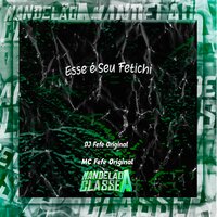 Esse É Seu Fetichi - DJ FEFE ORIGINAL & MC Fefe Original