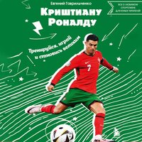 Евгений Гаврильченко. «Криштиану Роналду. Тренируйся, играй и становись великим: все о любимом спортсмене для юных читателей». Часть 32 - Алексей Комиссаров