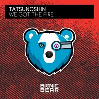 We Got the Fire - Tatsunoshin