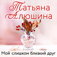 Татьяна Алюшина. «Мой слишком близкий друг». Часть 2 - Татьяна Завроцкая