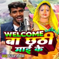 Welcome Ba Chhathi Mai Ke - Ranjan Rashik