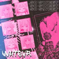 so sweet - WHTEVR