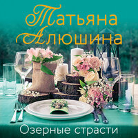 Татьяна Алюшина. «Озерные страсти». Часть 4 - Калиниченко Елена