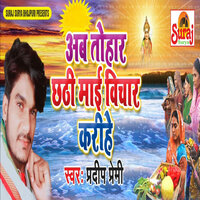 Ab Tohar Chhathi Mai Bichar Karihe - Pradeep Premi