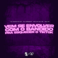Vem Se Envolver Com Bandido pra Esquecer do Tik Tok - DJ Nonato NC & MC VK DA VS & DJ NEGROX & MC BF