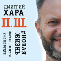 Хара Дмитрий. «П. Ш. #Новая жизнь. Обратного пути уже не будет!»