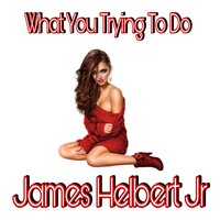 What You Tryna To Do - James Helbert Jr