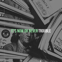 It's Now or Never - Trouble