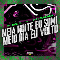 Meia Noite Eu Sumi, Meio Dia Eu Volto - MC Delux & DJ Esculaxa & Gangstar Funk