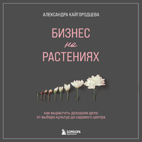 Александра Кайгородцева. «Бизнес на растениях. Как вырастить доходное дело: от выбора культур до садового центра». Часть 6 - Агния Егошина