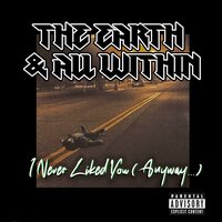 I Never Liked You (Anyway...) - The Earth & All Within