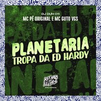 Planetaria (Tropa da Ed. Hardy) - Mc Pê Original & MC Guto VGS & DJ DUH 011