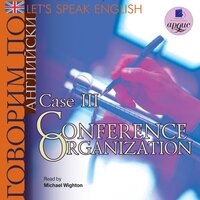Коллектив авторов. «Говорим по-английски/ Let's Speak English. Case 3: Conference Organization». Часть 14 - Wighton Michael & Вячеслав Герасимов