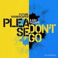 Please Don't Go - Future Soundscapes & Sao Vicente & DJ Leao
