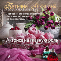 Татьяна Алюшина. «Актриса на главную роль». Часть 12 - Калиниченко Елена