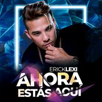 Ahora Estás Aquí - ERICK LEXI