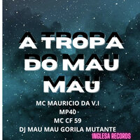 Tropa do Mau Mau - MC MAURICIO DA V.I & DJ MAU MAU GORILA MUTANTE & MP40 & MC CF 59