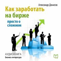 Александр Денисов. «Как заработать на бирже. Просто о сложном». Часть 1 - Сергей Килессо