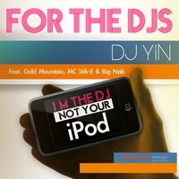 For the Djs (I'm the DJ Not Your iPod) - DJ Yin & Big Nab & Gold Mountain & MC Stik-E