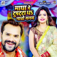 Matha Pe Dupatta Dha Nacho Sanam - KHESARI LAL YADAV