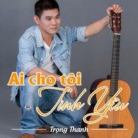 Ai Cho Tôi Tình Yêu - Trọng Thanh