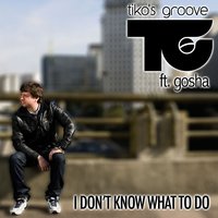 I Don't Know What to Do - Tiko's Groove & GOSHA