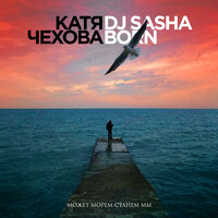Может морем станем мы - Катя Чехова & Dj Sasha Born