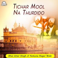 Tichar Mool Na Thurdido - Bhai Attar Singh Ji