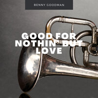 Good For Nothin' But Love - Benny Goodman