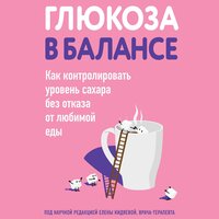 Глюкоза в балансе. Как контролировать уровень сахара без отказа от любимой еды. Часть 8 - Инесса Зайцева