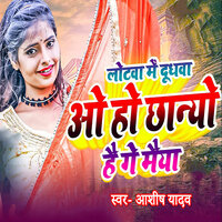 Lotwa Me Dudhwa Ao Ho Chhanyo Hai Ge Maiya - Ashish Yadav