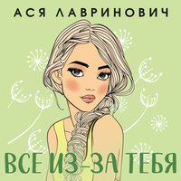 Ася Лавринович. «Все из-за тебя». Часть 14 - Полина Карева