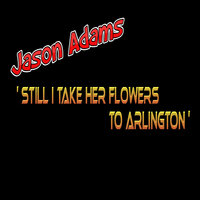 Still I Take Her Flowers to Arlington - Jason Adams