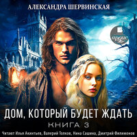 Александра Шервинская. «Дом, который будет ждать. Книга 3». Часть 6 - Илья Акинтьев & Валерий Толков & Нина Сашина & Дмитрий Филимонов
