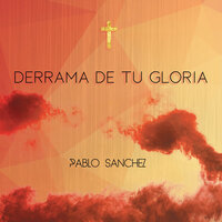 Derrama de Tu Gloria - Pablo Sanchez