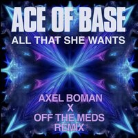 All That She Wants - Ace of Base & Axel Boman & Off The Meds