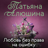 Татьяна Алюшина. «Любовь без права на ошибку». Часть 6 - Лина Новач