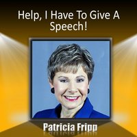 Help I Have to Give a Speech! Or Yippee!: I'm Excited to Give a Speech Part 1 - Patricia Fripp