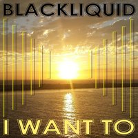 I Want To - Blackliquid