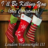I'll Be Killing You (This Christmas) - Loudon Wainwright III